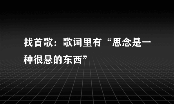 找首歌：歌词里有“思念是一种很悬的东西”