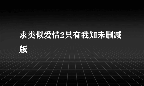 求类似爱情2只有我知未删减版