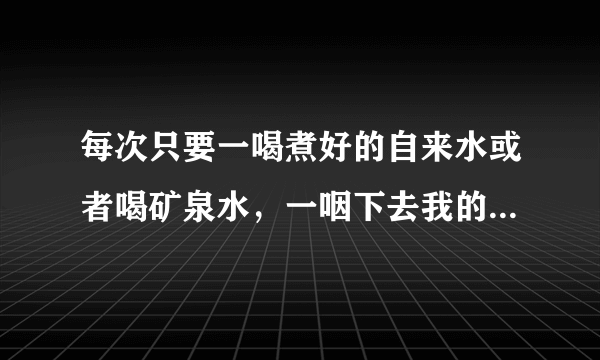 每次只要一喝煮好的自来水或者喝矿泉水，一咽下去我的喉咙就...