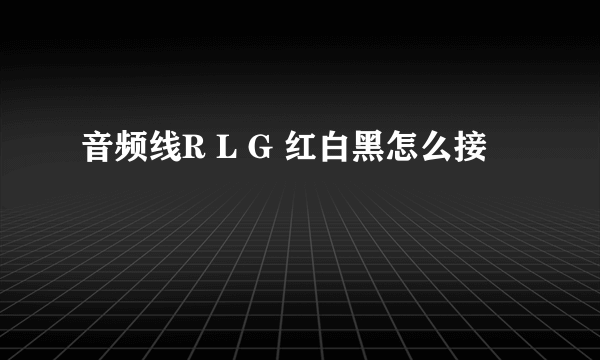 音频线R L G 红白黑怎么接