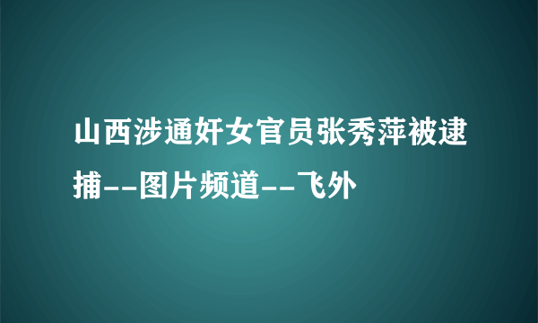 山西涉通奸女官员张秀萍被逮捕--图片频道--飞外