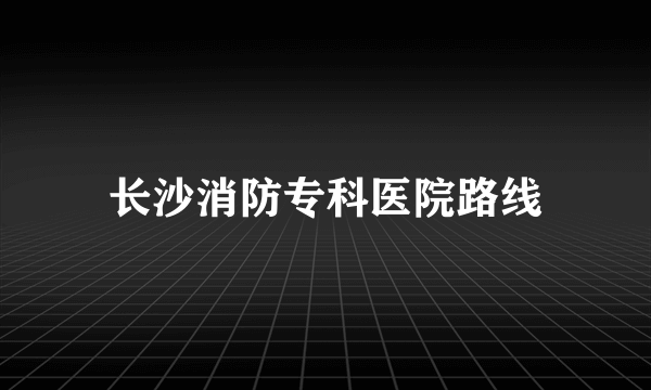 长沙消防专科医院路线