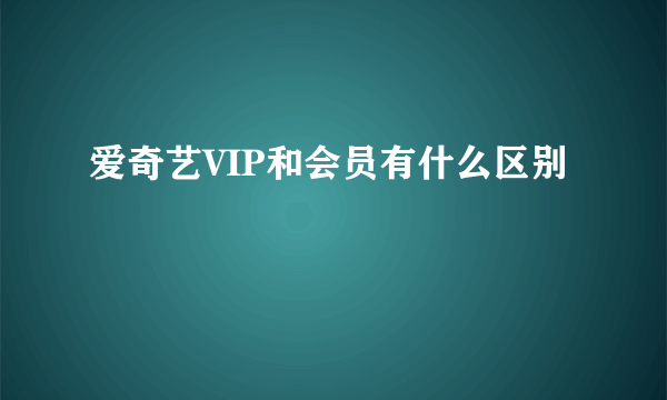 爱奇艺VIP和会员有什么区别