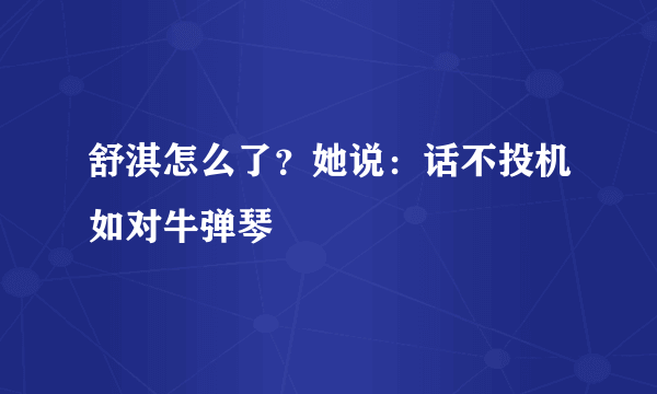 舒淇怎么了？她说：话不投机如对牛弹琴