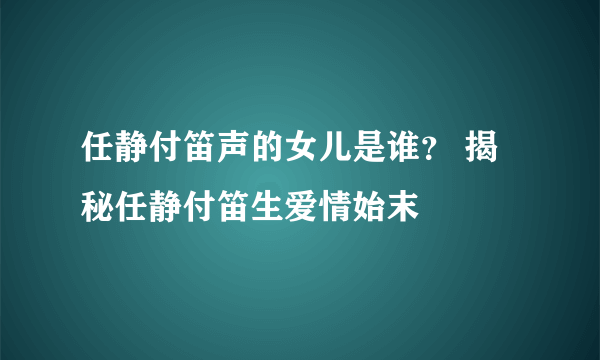 任静付笛声的女儿是谁？ 揭秘任静付笛生爱情始末