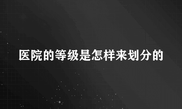 医院的等级是怎样来划分的