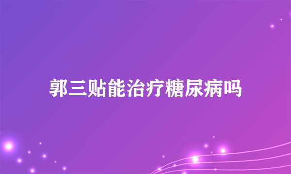 郭三贴能治疗糖尿病吗