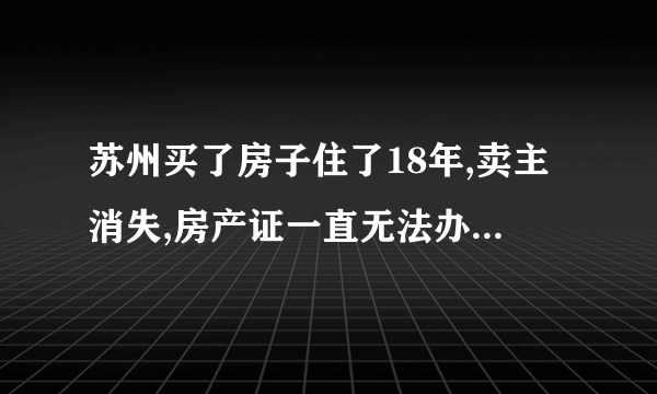 苏州买了房子住了18年,卖主消失,房产证一直无法办理，怎么办？