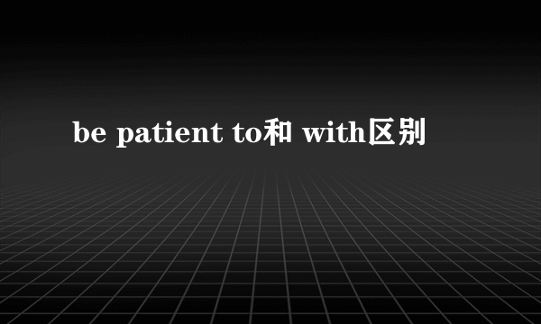 be patient to和 with区别