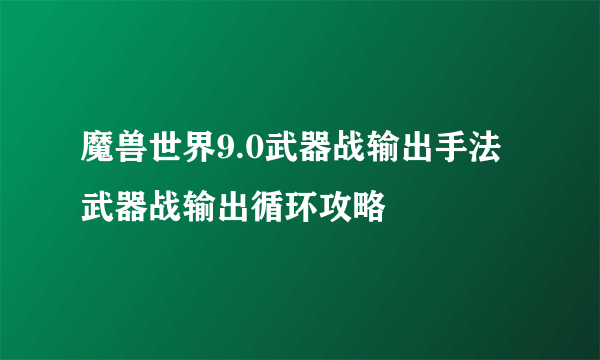 魔兽世界9.0武器战输出手法 武器战输出循环攻略