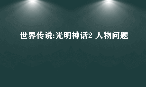 世界传说:光明神话2 人物问题