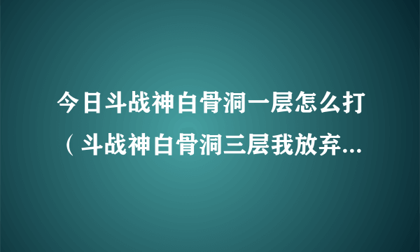 今日斗战神白骨洞一层怎么打（斗战神白骨洞三层我放弃一次后怎么就没了啊！！）