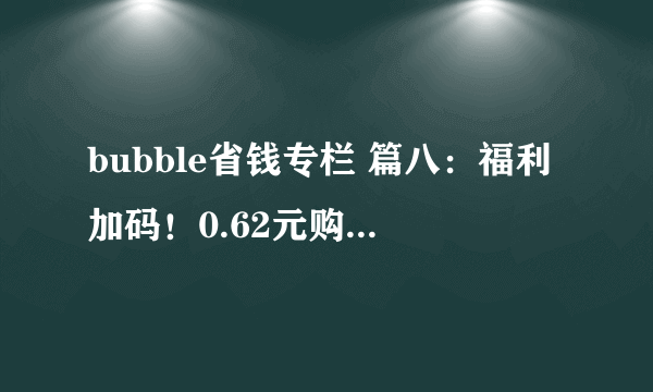 bubble省钱专栏 篇八：福利加码！0.62元购62VIP半年卡，相当于白领36元话费，速度冲！！！