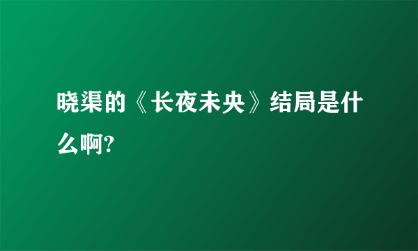 晓渠的《长夜未央》结局是什么啊?