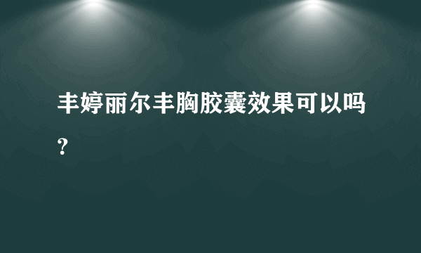 丰婷丽尔丰胸胶囊效果可以吗？