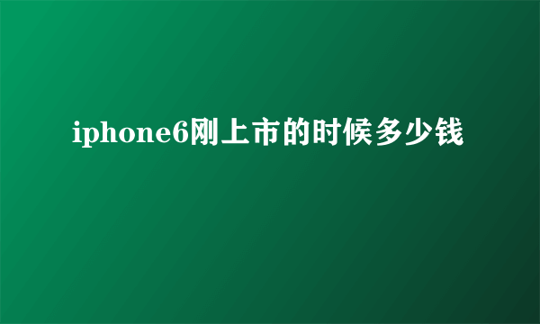 iphone6刚上市的时候多少钱