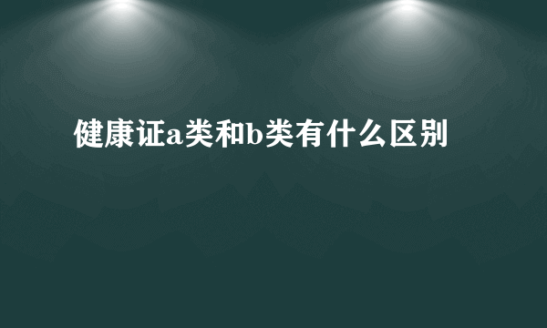 健康证a类和b类有什么区别