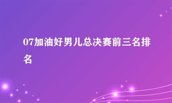 07加油好男儿总决赛前三名排名