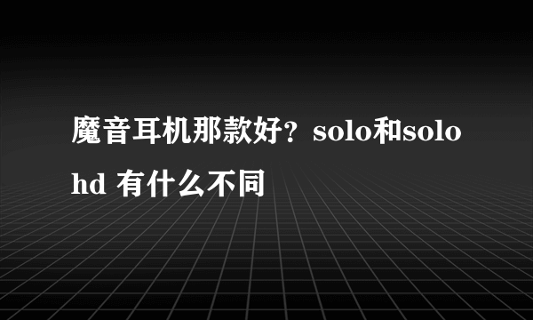 魔音耳机那款好？solo和solo hd 有什么不同