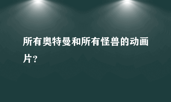 所有奥特曼和所有怪兽的动画片？