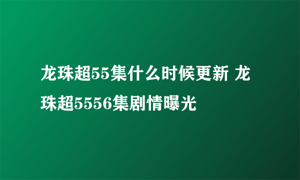 龙珠超55集什么时候更新 龙珠超5556集剧情曝光