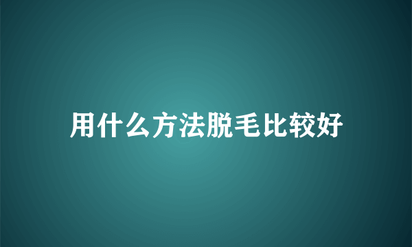 用什么方法脱毛比较好