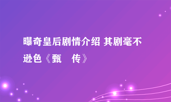 曝奇皇后剧情介绍 其剧毫不逊色《甄嬛传》