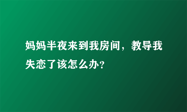 妈妈半夜来到我房间，教导我失恋了该怎么办？