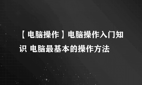 【电脑操作】电脑操作入门知识 电脑最基本的操作方法