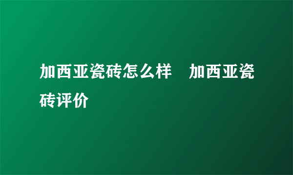 加西亚瓷砖怎么样　加西亚瓷砖评价