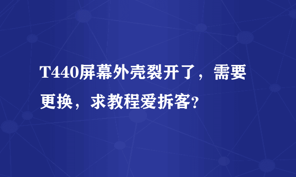 T440屏幕外壳裂开了，需要更换，求教程爱拆客？