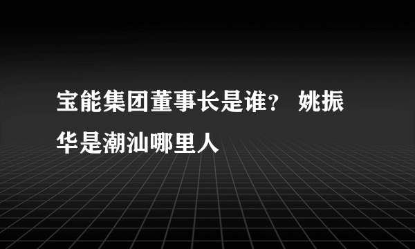 宝能集团董事长是谁？ 姚振华是潮汕哪里人