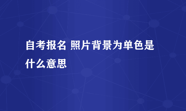 自考报名 照片背景为单色是什么意思