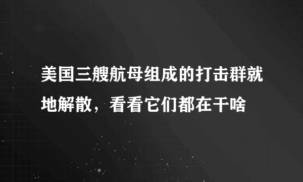 美国三艘航母组成的打击群就地解散，看看它们都在干啥