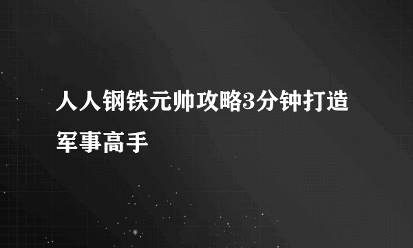 人人钢铁元帅攻略3分钟打造军事高手