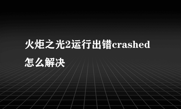 火炬之光2运行出错crashed怎么解决