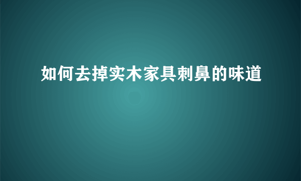 如何去掉实木家具刺鼻的味道