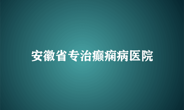 安徽省专治癫痫病医院