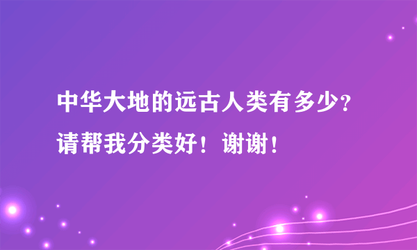 中华大地的远古人类有多少？请帮我分类好！谢谢！