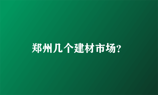 郑州几个建材市场？