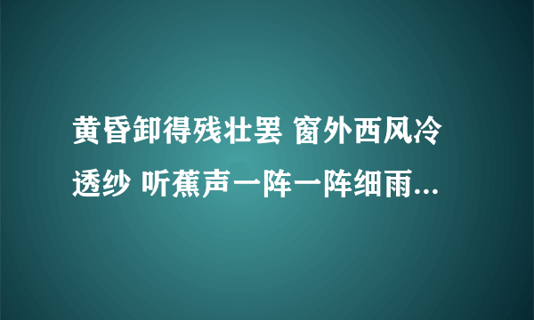 黄昏卸得残壮罢 窗外西风冷透纱 听蕉声一阵一阵细雨下 何处与人闲嗑牙 望穿