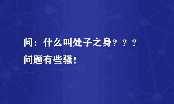 问：什么叫处子之身？？？ 问题有些骚！