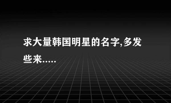 求大量韩国明星的名字,多发些来.....