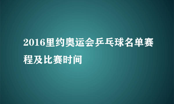 2016里约奥运会乒乓球名单赛程及比赛时间