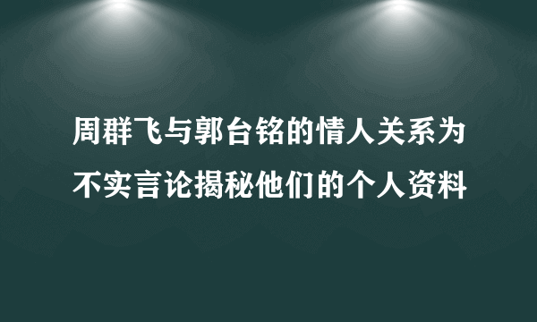 周群飞与郭台铭的情人关系为不实言论揭秘他们的个人资料