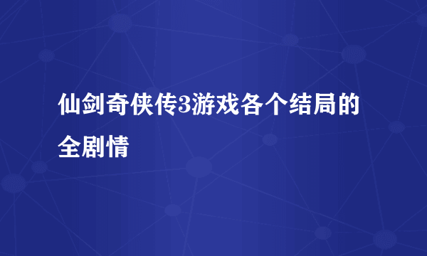 仙剑奇侠传3游戏各个结局的全剧情