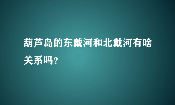 葫芦岛的东戴河和北戴河有啥关系吗？