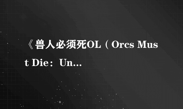 《兽人必须死OL（Orcs Must Die：Unchained）》美服BETA评测8.1分 当MOBA遭遇塔防