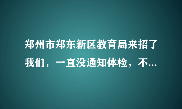 郑州市郑东新区教育局来招了我们，一直没通知体检，不会不要我们了吧