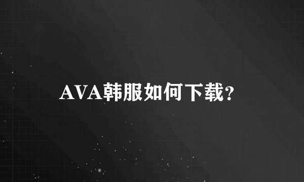 AVA韩服如何下载？